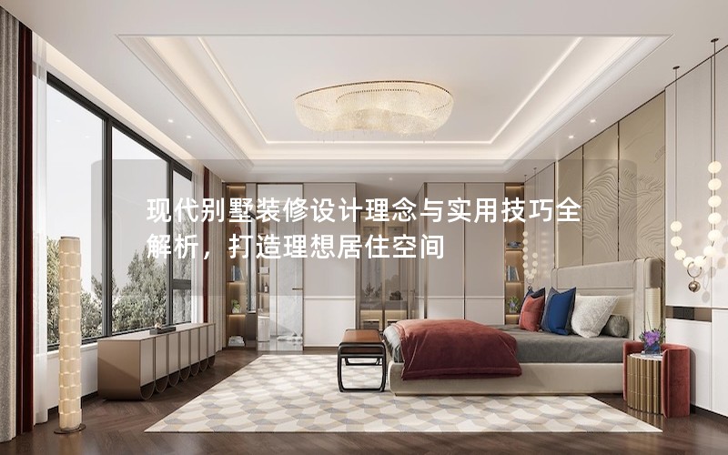 現(xiàn)代別墅裝修設(shè)計理念與實用技巧全解析，打造理想居住空間